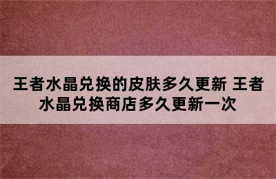 王者水晶兑换的皮肤多久更新 王者水晶兑换商店多久更新一次